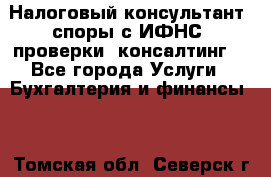 Налоговый консультант (споры с ИФНС, проверки, консалтинг) - Все города Услуги » Бухгалтерия и финансы   . Томская обл.,Северск г.